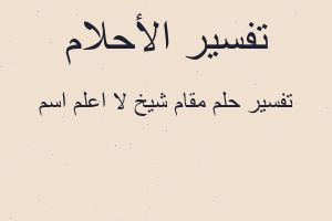 تفسير مقام شيخ لا اعلم اسم في المنام تفسير مقام شيخ لا اعلم اسم في المنام