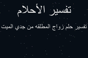 تفسير زواج المطلقه من جدي الميت في المنام تفسير زواج المطلقه من جدي الميت في المنام