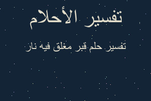 تفسير قبر مغلق فيه نار في المنام