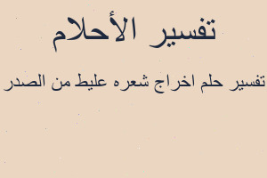 تفسير اخراج شعره عليط من الصدر في المنام