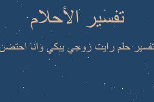 تفسير رايت زوجي يبكي وانا احتضن في المنام