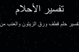 تفسير قطف ورق الزيتون والعنب من في المنام