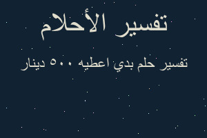 تفسير بدي اعطيه ٥٠٠ دينار في المنام
