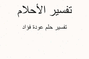 تفسير عودة فؤاد في المنام تفسير عودة فؤاد في المنام