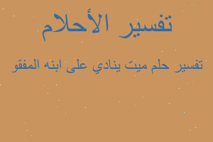 تفسير ميت ينادي على ابنه المفقو في المنام