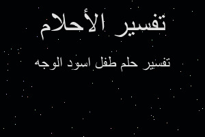 تفسير طفل اسود الوجه في المنام