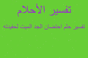 تفسير احتضان الجد الميت لحفيدته في المنام