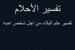 تفسير البكاء من اجل شخص احبه في المنام