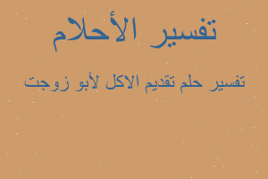 تفسير تقديم الاكل لأبو زوجت في المنام تفسير تقديم الاكل لأبو زوجت في المنام