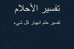 تفسير انهيار كل شيء في المنام تفسير انهيار كل شيء في المنام