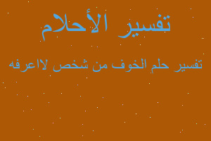 تفسير الخوف من شخص لااعرفه في المنام