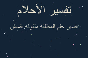 تفسير المطلقه ملفوفه بقماش في المنام