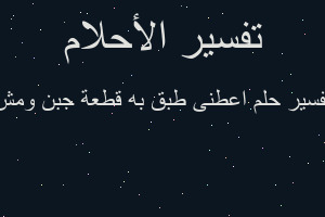 تفسير اعطنى طبق به قطعة جبن ومش في المنام