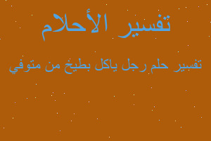 تفسير رجل ياكل بطيخ من متوفي في المنام