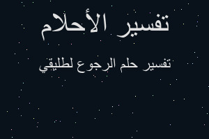 تفسير الرجوع لطليقي في المنام تفسير الرجوع لطليقي في المنام