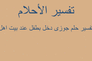 تفسير جوزى دخل بطفل عند بيت اهل في المنام