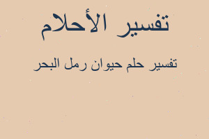 تفسير حيوان رمل البحر في المنام