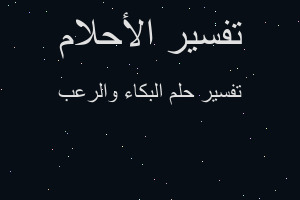 تفسير البكاء والرعب في المنام تفسير البكاء والرعب في المنام