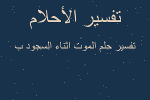 تفسير الموت اثناء السجود ب في المنام تفسير الموت اثناء السجود ب في المنام