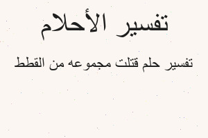 تفسير قتلت مجموعه من القطط في المنام تفسير قتلت مجموعه من القطط في المنام
