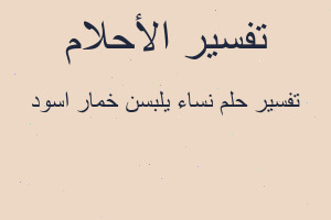 تفسير نساء يلبسن خمار اسود في المنام