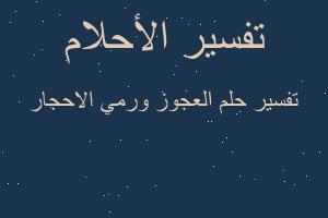 تفسير العجوز ورمي الاحجار في المنام تفسير العجوز ورمي الاحجار في المنام
