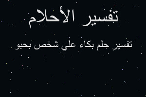 تفسير بكاء علي شخص بحبو في المنام