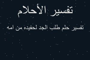 تفسير طلب الجد لحفيده من امه في المنام