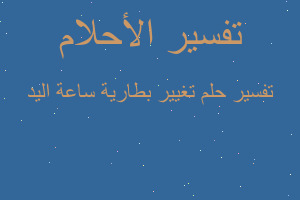 تفسير تغيير بطارية ساعة اليد في المنام