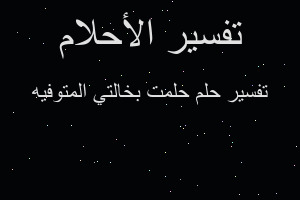 تفسير حلمت بخالتي المتوفيه في المنام