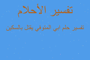 تفسير ابي المتوفي يقتل بالسكين في المنام