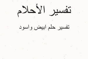 تفسير ابيض واسود في المنام