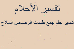 تفسير جمع طلقات الرصاص السلاح في المنام