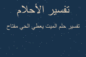 تفسير الميت يعطي الحي مفتاح في المنام