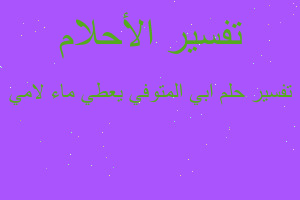 تفسير ابي المتوفي يعطي ماء لامي في المنام