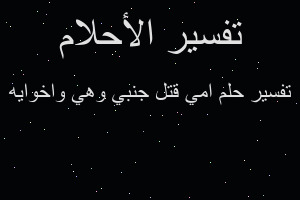 تفسير امي قتل جنبي وهي واخوايه في المنام تفسير امي قتل جنبي وهي واخوايه في المنام