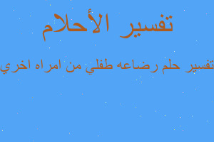 تفسير رضاعه طفلي من امراه اخري في المنام