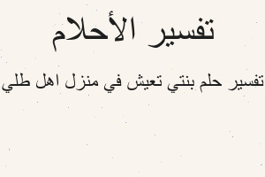 تفسير بنتي تعيش في منزل اهل طلي في المنام