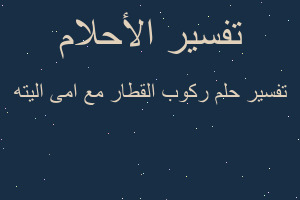 تفسير ركوب القطار مع امى اليته في المنام