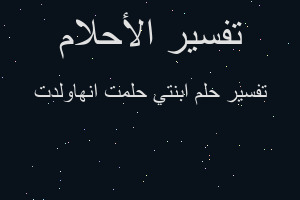 تفسير ابنتي حلمت انهاولدت في المنام تفسير ابنتي حلمت انهاولدت في المنام