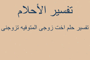 تفسير اخت زوجى المتوفيه تزوجنى في المنام