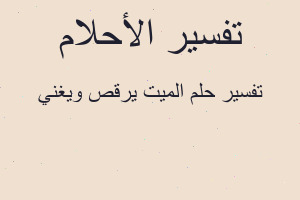 تفسير الميت يرقص ويغني في المنام تفسير الميت يرقص ويغني في المنام
