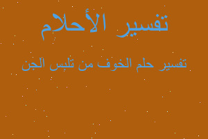 تفسير الخوف من تلبس الجن في المنام تفسير الخوف من تلبس الجن في المنام