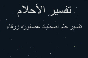 تفسير اصطياد عصفوره زرقاء في المنام تفسير اصطياد عصفوره زرقاء في المنام