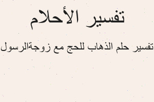 تفسير الذهاب للحج مع زوجةالرسول في المنام تفسير الذهاب للحج مع زوجةالرسول في المنام