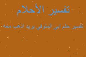 تفسير ابي المتوفي يريد اذهب معه في المنام