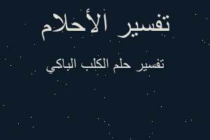 تفسير الكلب الباكي في المنام