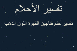 تفسير فناجين القهوة اللون الدهب في المنام