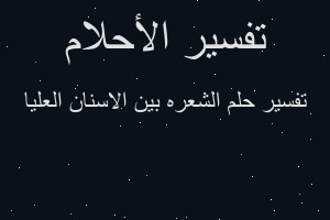 تفسير الشعره بين الاسنان العليا في المنام تفسير الشعره بين الاسنان العليا في المنام