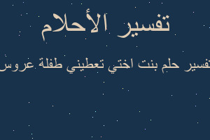 تفسير بنت اختي تعطيني طفلة عروس في المنام تفسير بنت اختي تعطيني طفلة عروس في المنام